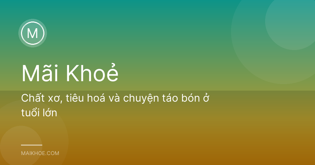 Chất xơ, tiêu hoá và chuyện táo bón ở tuổi lớn