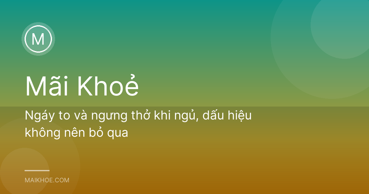 Ngáy to và ngưng thở khi ngủ, dấu hiệu không nên bỏ qua