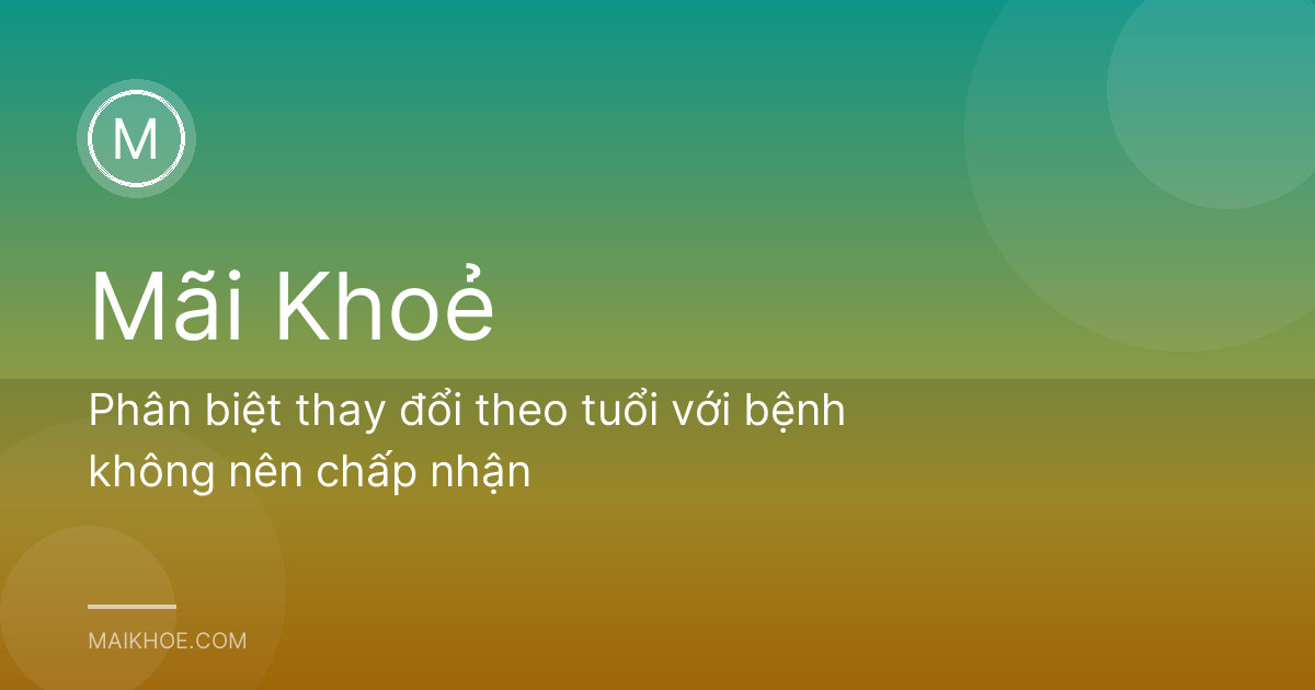 Phân biệt thay đổi theo tuổi với bệnh không nên chấp nhận