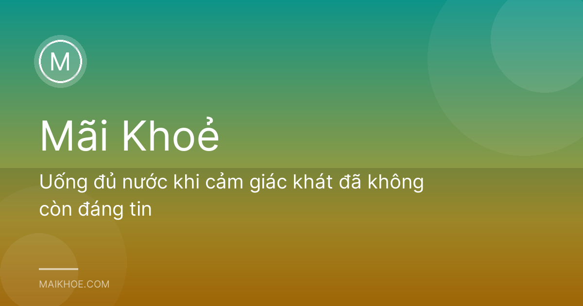 Uống đủ nước khi cảm giác khát đã không còn đáng tin